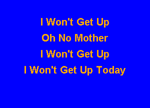 I Won't Get Up
Oh No Mother
I Won't Get Up

I Won't Get Up Today