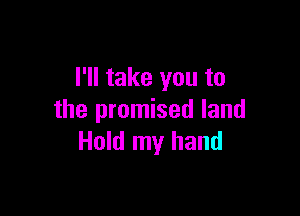 I'll take you to

the promised land
Hold my hand