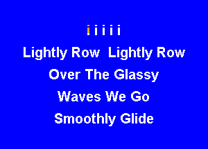 Lightly Row Lightly Row

Over The Glassy
Waves We Go
Smoothly Glide