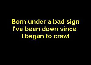 Born under a bad sign
I've been down since

I began to crawl
