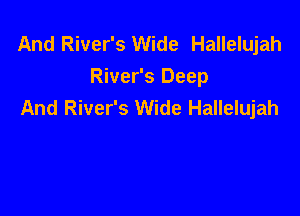 And River's Wide Hallelujah
River's Deep
And River's Wide Hallelujah