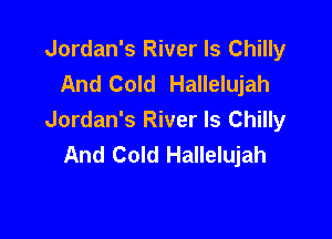 Jordan's River ls Chilly
And Cold Hallelujah

Jordan's River ls Chilly
And Cold Hallelujah