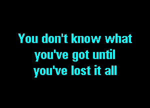You don't know what

you've got until
you've lost it all