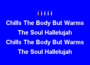 Chills The Body But Warms
The Soul Hallelujah

Chills The Body But Warms
The Soul Hallelujah