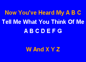 Now You've Heard My A B C
Tell Me What You Think Of Me
A B C D E F G

WAndXYZ