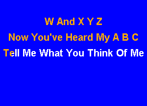 W And X Y Z
Now You've Heard My A B C
Tell Me What You Think Of Me