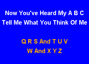 Now You've Heard My A B C
Tell Me What You Think Of Me

QRSAndTUV
WAndXYZ