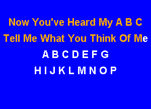 Now You've Heard My A B C
Tell Me What You Think Of Me
A B C D E F G

HIJKLMNOP