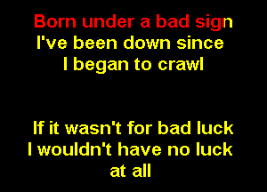 Born under a bad sign
I've been down since
I began to crawl

If it wasn't for bad luck
I wouldn't have no luck
at all