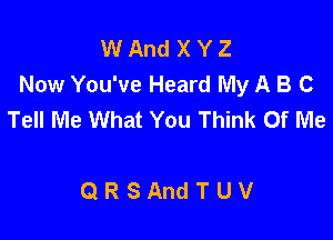 W And X Y Z
Now You've Heard My A B C
Tell Me What You Think Of Me

QRSAndTUV