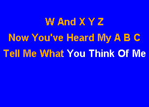 W And X Y Z
Now You've Heard My A B C
Tell Me What You Think Of Me