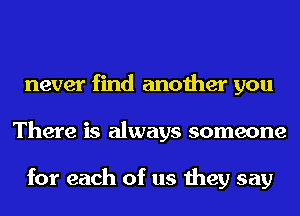 never find another you
There is always someone

for each of us they say