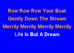 Row Row Row Your Boat
Gently Down The Stream
Merrily Merrily Merrily Merrily
Life Is But A Dream