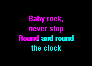 Baby rock,
never stop

Round and round
the clock
