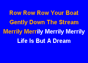 Row Row Row Your Boat
Gently Down The Stream
Merrily Merrily Merrily Merrily
Life Is But A Dream