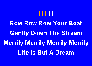 Row Row Row Your Boat
Gently Down The Stream
Merrily Merrily Merrily Merrily
Life Is But A Dream