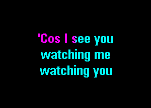 'Cos I see you

watching me
watching you