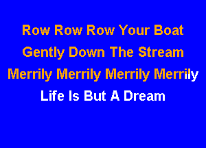 Row Row Row Your Boat
Gently Down The Stream
Merrily Merrily Merrily Merrily
Life Is But A Dream