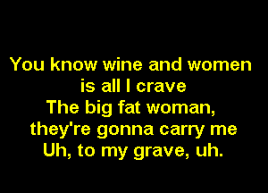 You know wine and women
is all I crave
The big fat woman,
they're gonna carry me
Uh, to my grave, uh.