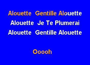 Alouette Gentille Alouette
Alouette Je Te Plumerai
Alouette Gentille Alouette

Ooooh