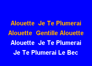 Alouette Je Te Plumerai
Alouette Gentille Alouette

Alouette Je Te Plumerai
Je Te Plumerai Le Bec