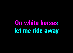 0n white horses

let me ride away