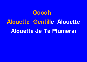 Ooooh
Alouette Gentille Alouette

Alouette Je Te Plumerai