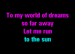 To my world of dreams
so far away

Let me run
to the sun