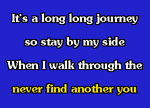 It's a long long journey
so stay by my side
When I walk through the

never find another you