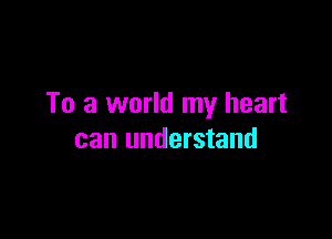 To a world my heart

can understand