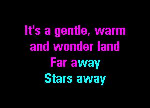 It's a gentle, warm
and wonder land

Far away
Stars away