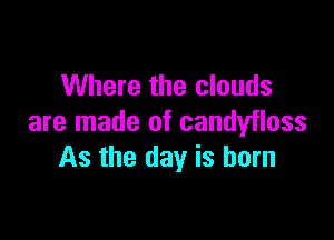 Where the clouds

are made of candyfloss
As the day is born