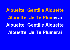 Alouette Gentille Alouette
Alouette Je Te Plumerai
Alouette Gentille Alouette
Alouette Je Te Plumerai