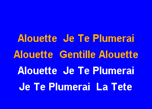 Alouette Je Te Plumerai
Alouette Gentille Alouette

Alouette Je Te Plumerai
Je Te Plumerai La Tete