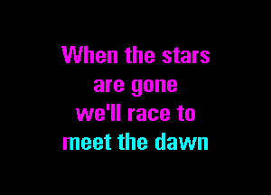 When the stars
are gone

we'll race to
meet the dawn