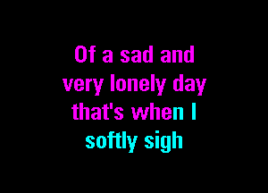 Of a sad and
very lonely day

that's when I
softly sigh