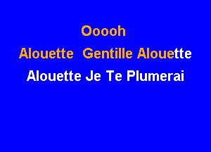 Ooooh
Alouette Gentille Alouette

Alouette Je Te Plumerai