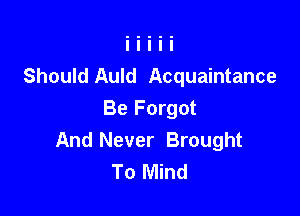 Should Auld Acquaintance

Be Forgot
And Never Brought
To Mind