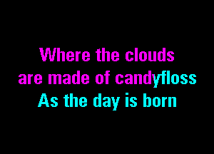 Where the clouds

are made of candyfloss
As the day is born