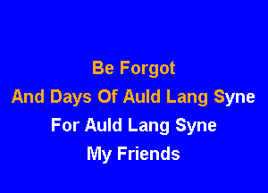 Be Forgot
And Days Of Auld Lang Syne

For Auld Lang Syne
My Friends
