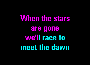 When the stars
are gone

we'll race to
meet the dawn