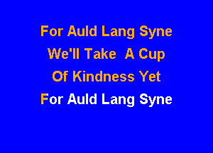 For Auld Lang Syne
We'll Take A Cup
Of Kindness Yet

For Auld Lang Syne