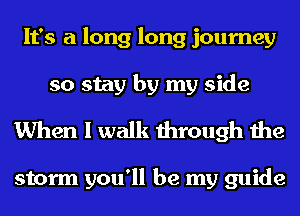 It's a long long journey
so stay by my side
When I walk through the

storm you'll be my guide