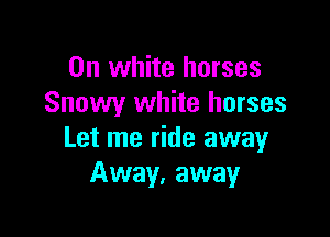 0n white horses
Snowy white horses

Let me ride away
Away, away