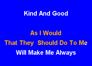 Kind And Good

As I Would

That They Should Do To Me
Will Make Me Always