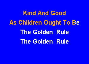 Kind And Good
As Children Ought To Be
The Golden Rule

The Golden Rule