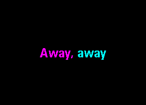 Away, away