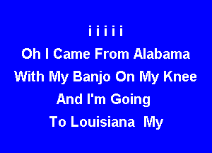 Oh I Came From Alabama
With My Banjo On My Knee

And I'm Going
To Louisiana My