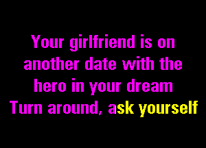 Your girlfriend is on
another date with the
hero in your dream
Turn around, ask yourself