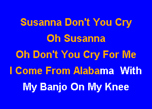 Susanna Don't You Cry

Oh Susanna
0h Don't You Cry For Me

I Come From Alabama With
My Banjo On My Knee